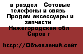  в раздел : Сотовые телефоны и связь » Продам аксессуары и запчасти . Нижегородская обл.,Саров г.